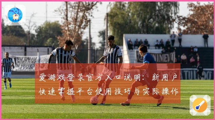 爱游戏登录官方入口说明：新用户快速掌握平台使用技巧与实际操作体验分享