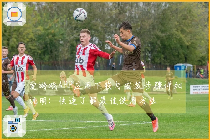 爱游戏APP应用下载与安装步骤详细说明：快速了解最佳使用方法