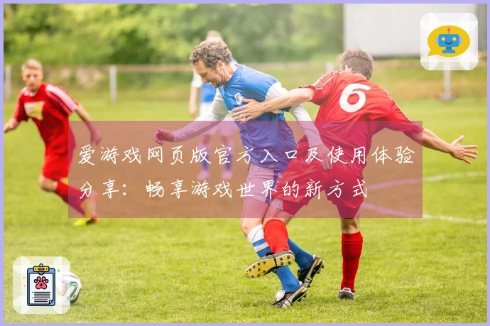 爱游戏网页版官方入口及使用体验分享：畅享游戏世界的新方式