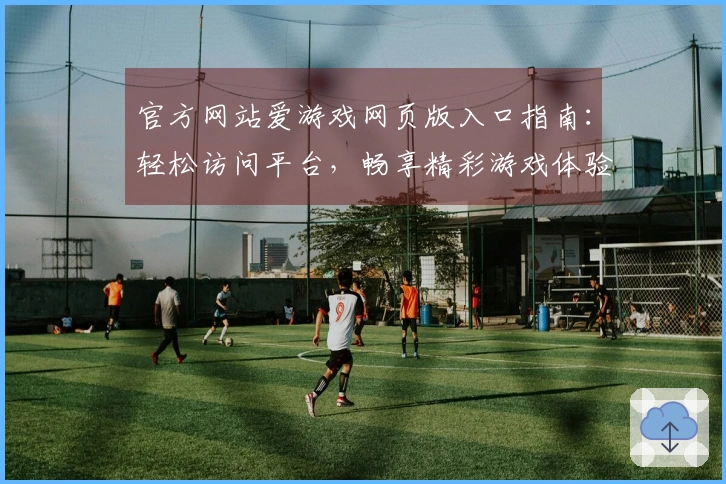 官方网站爱游戏网页版入口指南：轻松访问平台，畅享精彩游戏体验的最佳方式
