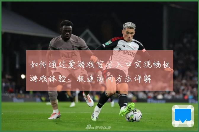 如何通过爱游戏官方入口实现畅快游戏体验，极速访问方法详解