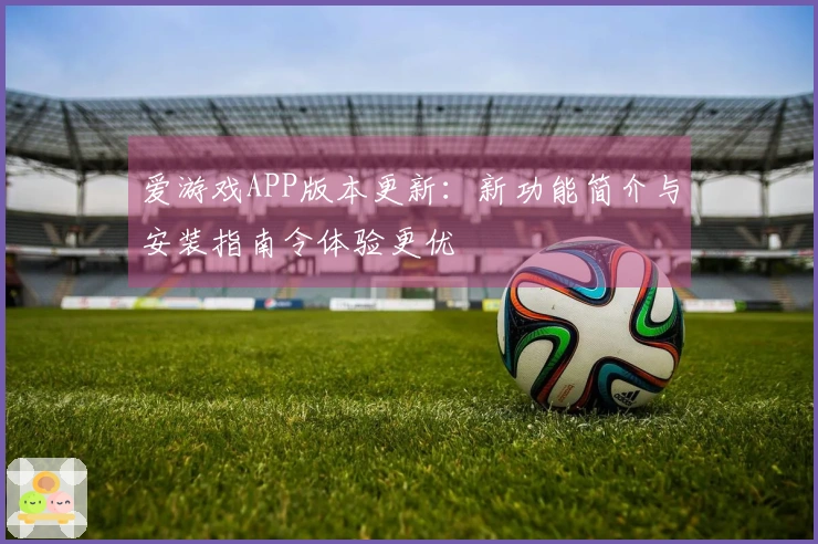 爱游戏APP版本更新：新功能简介与安装指南令体验更优