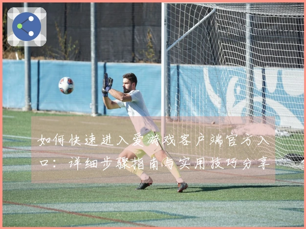 如何快速进入爱游戏客户端官方入口：详细步骤指南与实用技巧分享