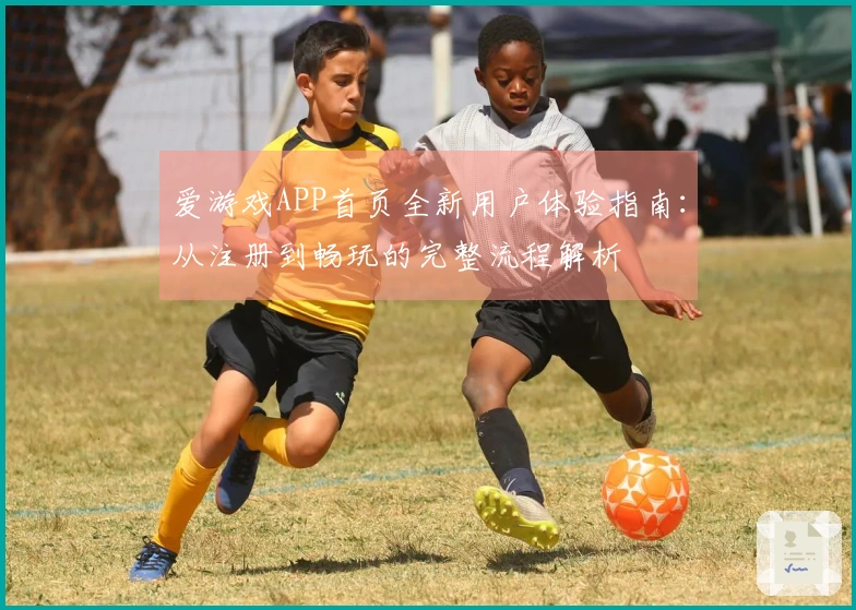 爱游戏APP首页全新用户体验指南：从注册到畅玩的完整流程解析