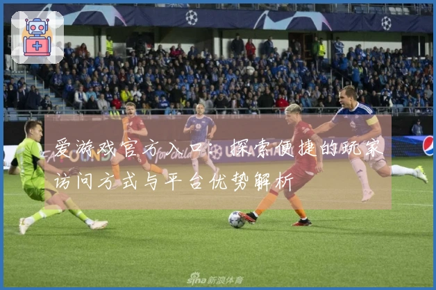 爱游戏官方入口：探索便捷的玩家访问方式与平台优势解析