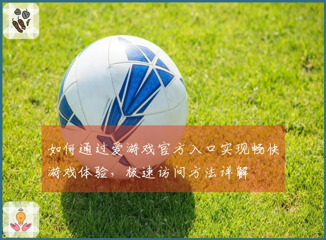 如何通过爱游戏官方入口实现畅快游戏体验，极速访问方法详解