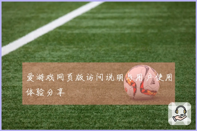 爱游戏网页版访问说明与用户使用体验分享