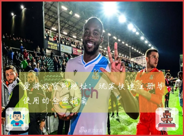爱游戏官网地址：玩家快速注册与使用的全面指南