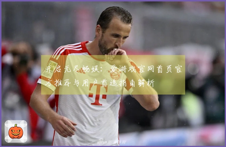 开启无尽畅娱:爱游戏官网首页官方推荐与用户首选指南解析