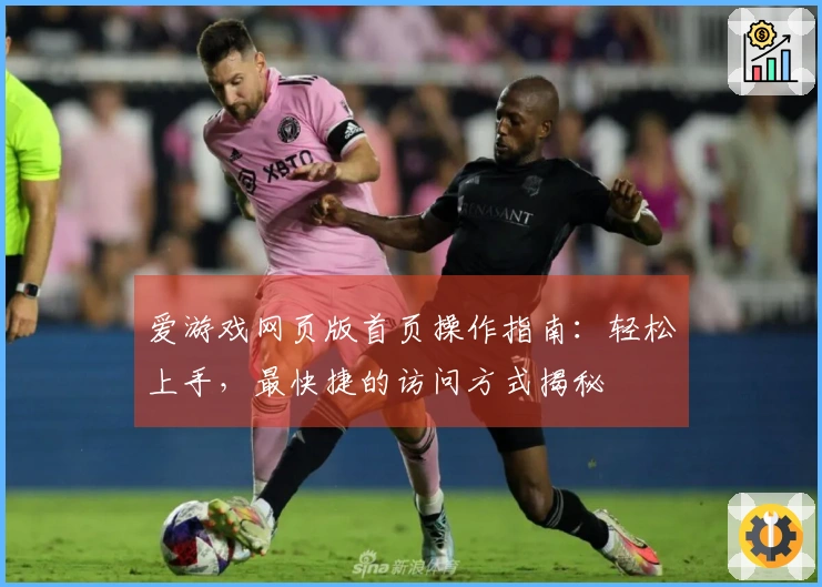 爱游戏网页版首页操作指南：轻松上手，最快捷的访问方式揭秘