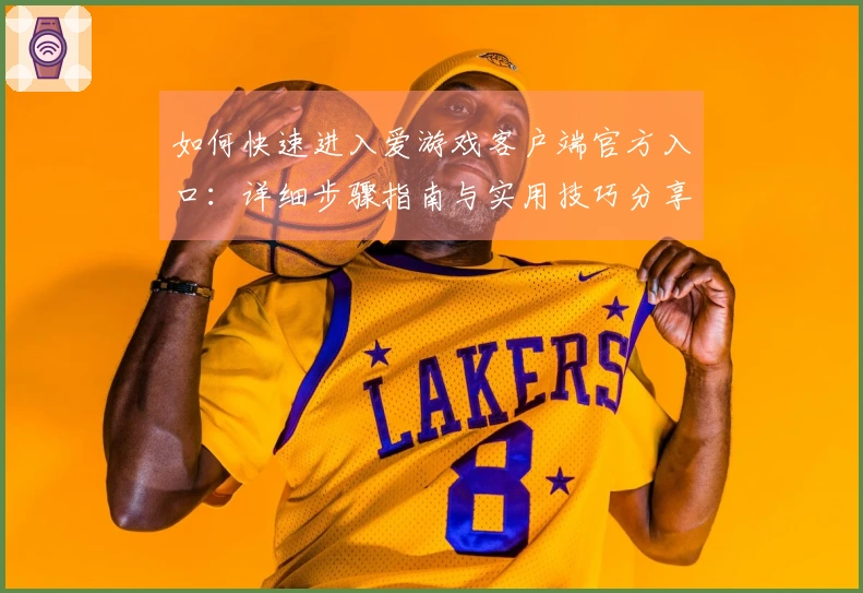 如何快速进入爱游戏客户端官方入口：详细步骤指南与实用技巧分享