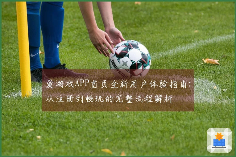 爱游戏APP首页全新用户体验指南：从注册到畅玩的完整流程解析