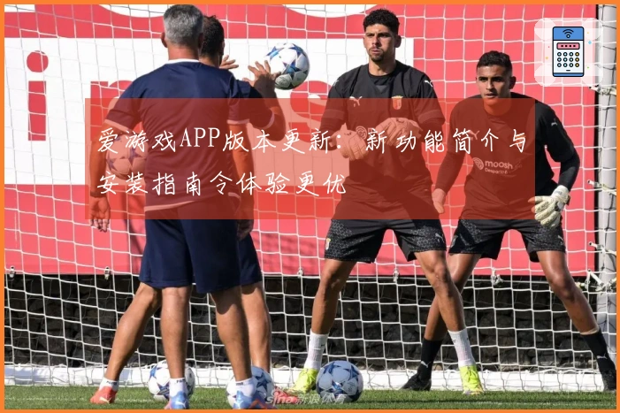 爱游戏APP版本更新：新功能简介与安装指南令体验更优