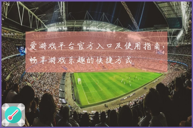 爱游戏平台官方入口及使用指南，畅享游戏乐趣的快捷方式