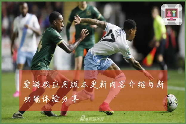 爱游戏应用版本更新内容介绍与新功能体验分享